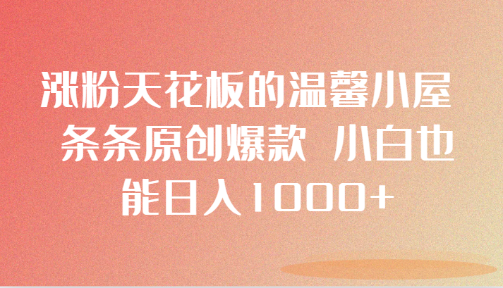 涨粉天花板的温馨小屋 条条原创爆款 小白也能日入1000+-七量思维