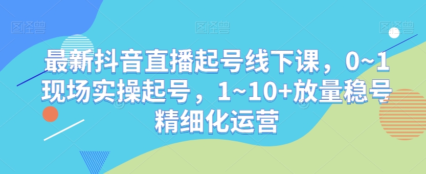 最新抖音直播起号线下课，0~1现场实操起号，1~10+放量稳号精细化运营-七量思维