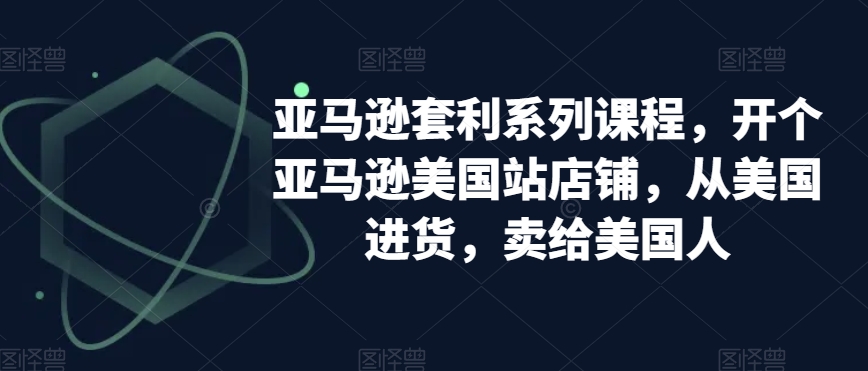 亚马逊套利系列课程，开个亚马逊美国站店铺，从美国进货，卖给美国人-七量思维