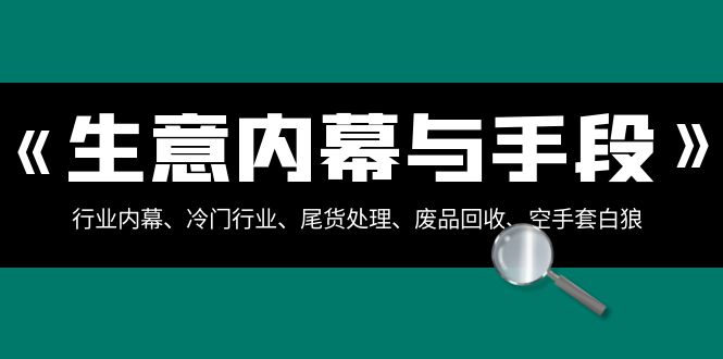 （8437期）生意内幕·与手段：行业内幕、冷门行业、尾货处理、废品回收、空手套白狼..-七量思维