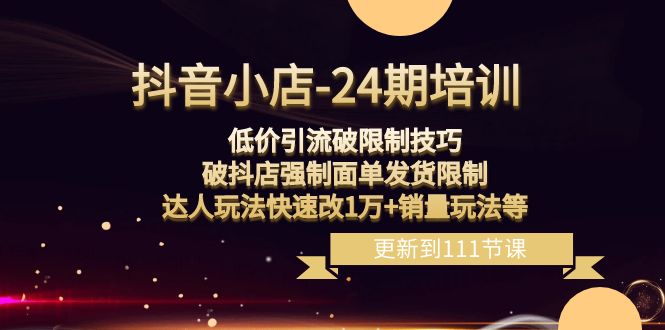 抖音小店24期：低价引流破限制，破抖店强制面单发货，达人玩法快速改1万+销量玩法等-七量思维