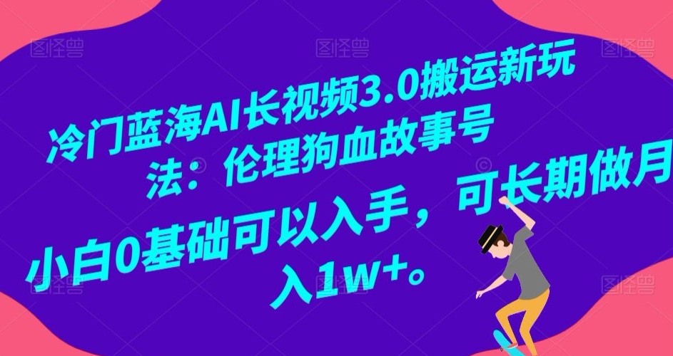 冷门蓝海AI长视频3.0搬运新玩法：伦理狗血故事号，小白0基础可以入手，可长期做月入1w+【揭秘】-七量思维