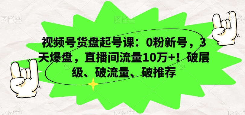 视频号货盘起号课：0粉新号，3天爆盘，直播间流量10万+！破层级、破流量、破推荐-七量思维