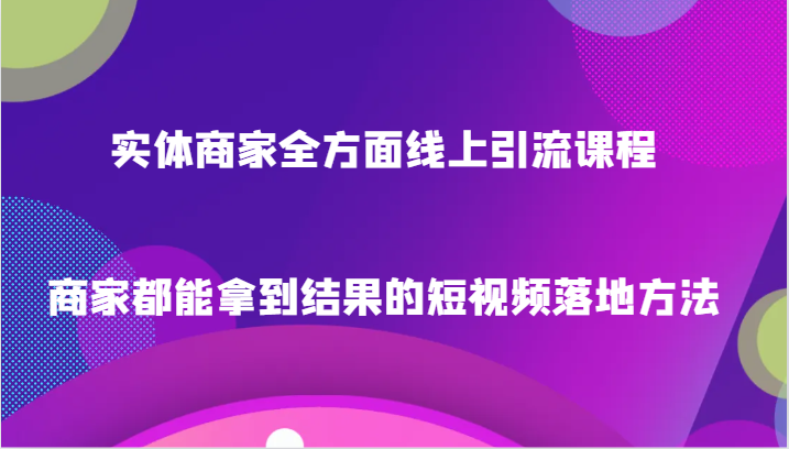 实体商家全方面线上引流课程，商家都能拿到结果的短视频落地方法-七量思维