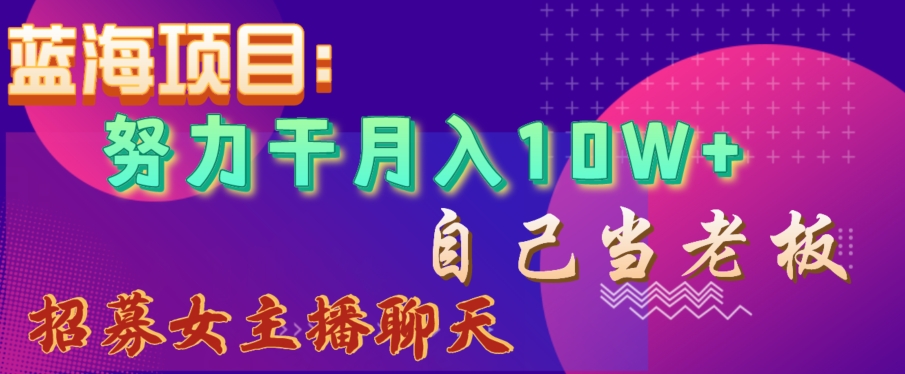 蓝海项目，努力干月入10W+，自己当老板，女主播招聘【揭秘】-七量思维