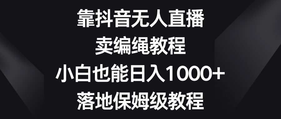 靠抖音无人直播，卖编绳教程，小白也能日入1000+，落地保姆级教程-七量思维