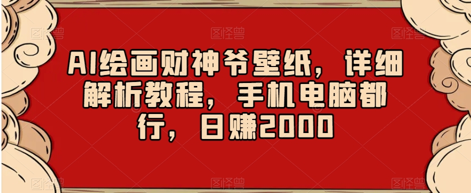 AI绘画财神爷壁纸，详细解析教程，手机电脑都行，日赚2000【揭秘】-七量思维