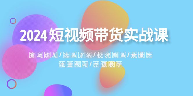 2024短视频带货实战课：赛道规划·选品方法·投流测品·放量玩法·流量规划-七量思维