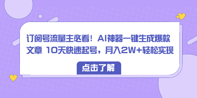 （8455期）订阅号流量主必看！AI神器一键生成爆款文章 10天快速起号，月入2W+轻松实现-七量思维