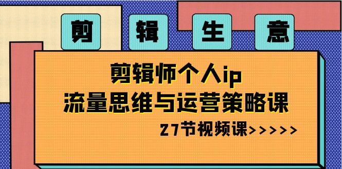 （8463期）剪辑 生意-剪辑师个人ip流量思维与运营策略课（27节视频课）-七量思维