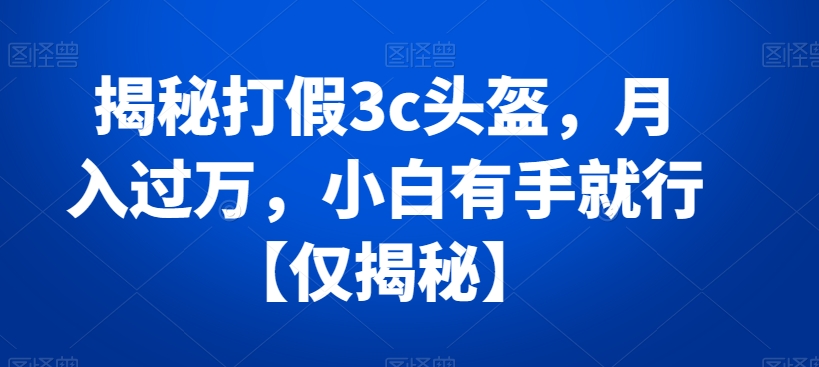 揭秘打假3c头盔，月入过万，小白有手就行【仅揭秘】-七量思维