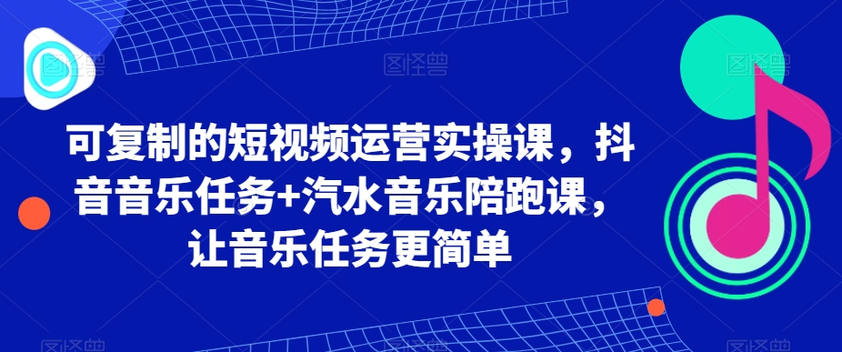 可复制的短视频运营实操课，抖音音乐任务+汽水音乐陪跑课，让音乐任务更简单-七量思维