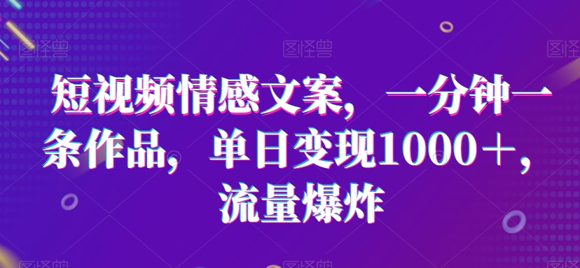 短视频情感文案，一分钟一条作品，单日变现1000＋，流量爆炸-七量思维