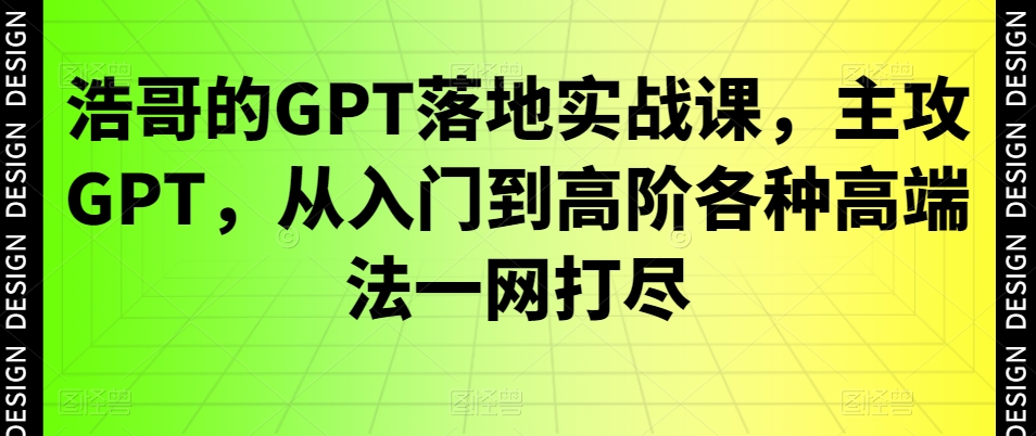 浩哥的GPT落地实战课，主攻GPT，从入门到高阶各种高端法一网打尽-七量思维