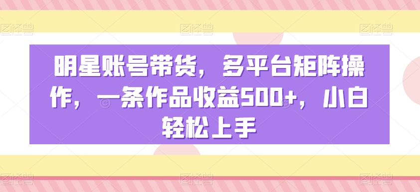 明星账号带货，多平台矩阵操作，一条作品收益500+，小白轻松上手-七量思维