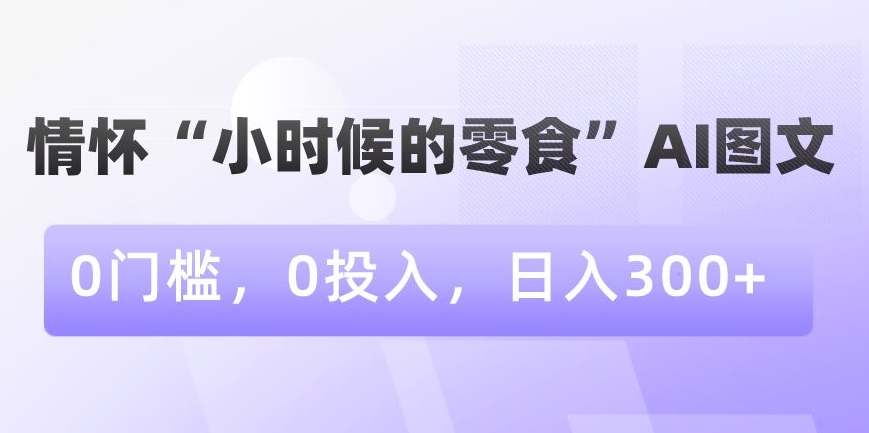 情怀“小时候的零食”AI图文，0门槛，0投入，日入300+-七量思维