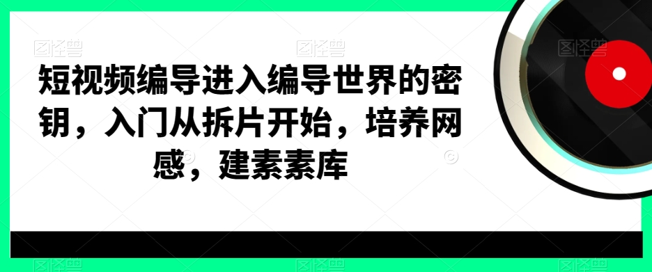 短视频编导进入编导世界的密钥，入门从拆片开始，培养网感，建素素库-七量思维