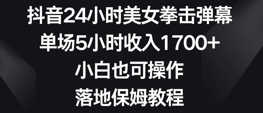 抖音24小时美女拳击弹幕，单场5小时收入1700+，小白也可操作，落地保姆教程-七量思维