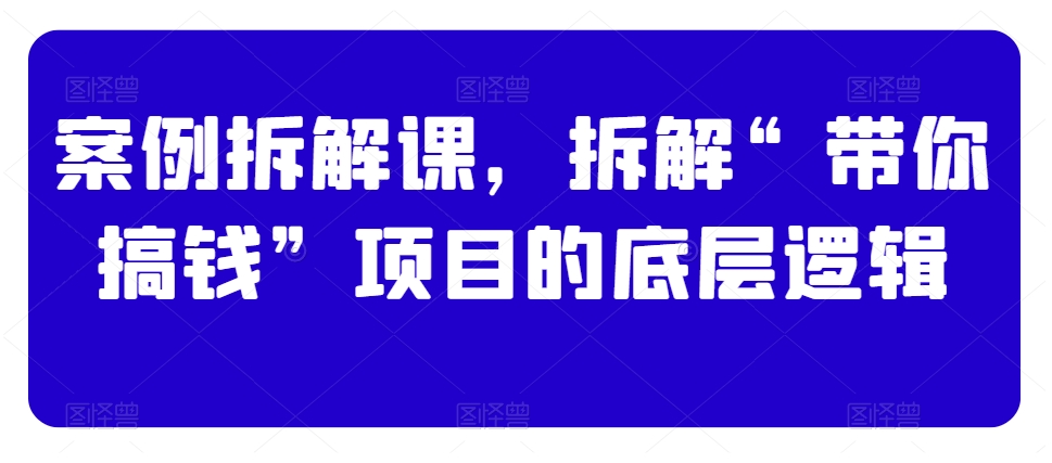 案例拆解课，拆解“带你搞钱”项目的底层逻辑-七量思维