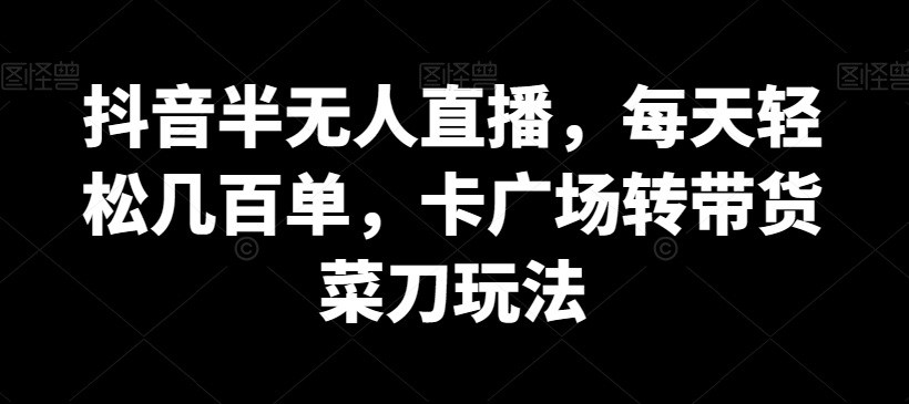 抖音半无人直播，每天轻松几百单，卡广场转带货菜刀玩法-七量思维