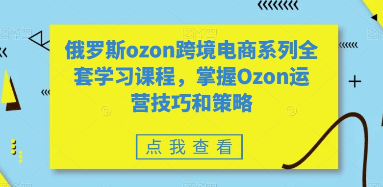 俄罗斯ozon跨境电商系列全套学习课程，掌握Ozon运营技巧和策略-七量思维