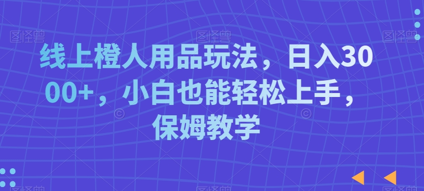 线上橙人用品玩法，日入3000+，小白也能轻松上手，保姆教学-七量思维