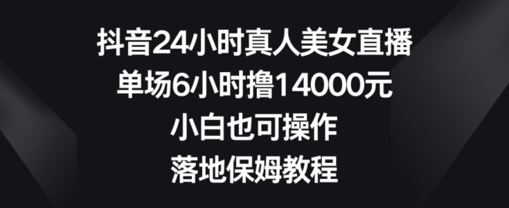 抖音24小时真人美女直播，单场6小时撸14000元，小白也可操作，落地保姆教程-七量思维