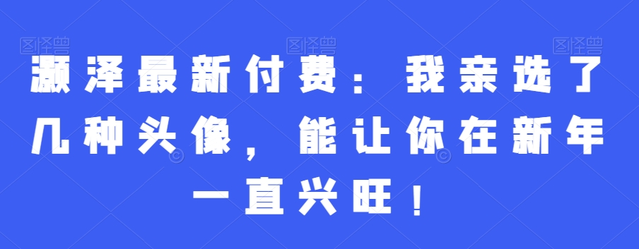 灏泽最新付费：我亲选了几种头像，能让你在新年一直兴旺！-七量思维