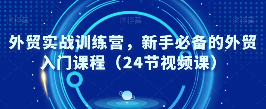 外贸实战训练营，新手必备的外贸入门课程（24节视频课）-七量思维