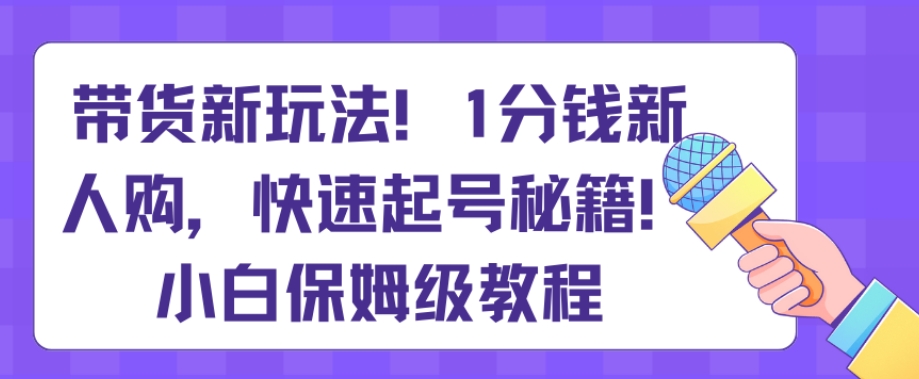 带货新玩法，1分钱新人购，快速起号秘籍，小白保姆级教程【揭秘】-七量思维