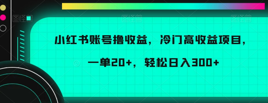 小红书账号撸收益，冷门高收益项目，一单20+，轻松日入300+【揭秘】-七量思维