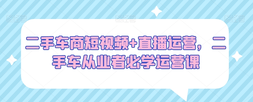 二手车商短视频+直播运营，二手车从业者必学运营课-七量思维