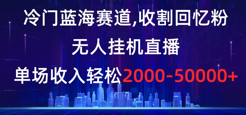 冷门蓝海赛道，收割回忆粉，无人挂机直播，单场收入轻松2000-5w+【揭秘】-七量思维