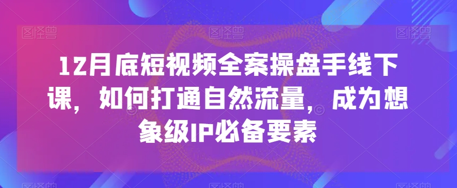 12月底短视频全案操盘手线下课，如何打通自然流量，成为想象级IP必备要素-七量思维