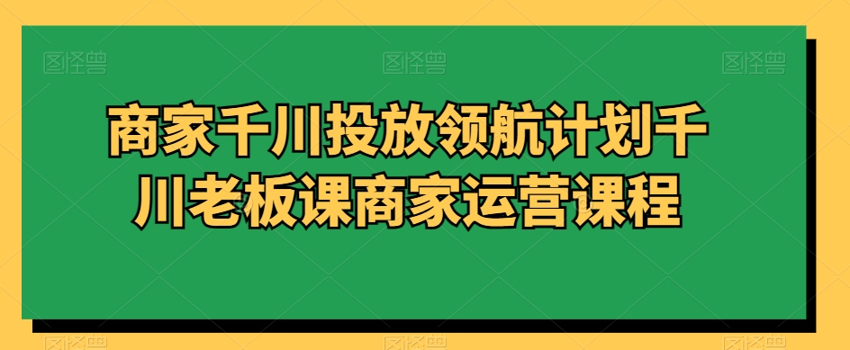 商家千川投放领航计划千川老板课商家运营课程-七量思维