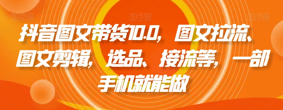 抖音图文带货10.0，图文拉流、图文剪辑，选品、接流等，一部手机就能做-七量思维