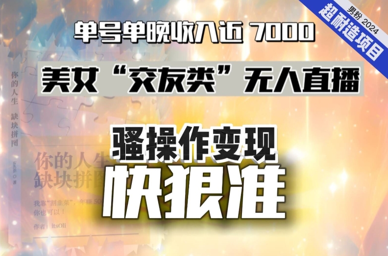 美女“交友类”无人直播，变现快、狠、准，单号单晚收入近7000。2024，超耐造“男粉”变现项目-七量思维