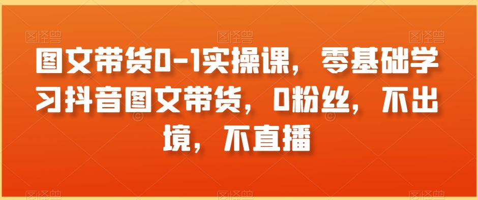 图文带货0-1实操课，零基础学习抖音图文带货，0粉丝，不出境，不直播-七量思维