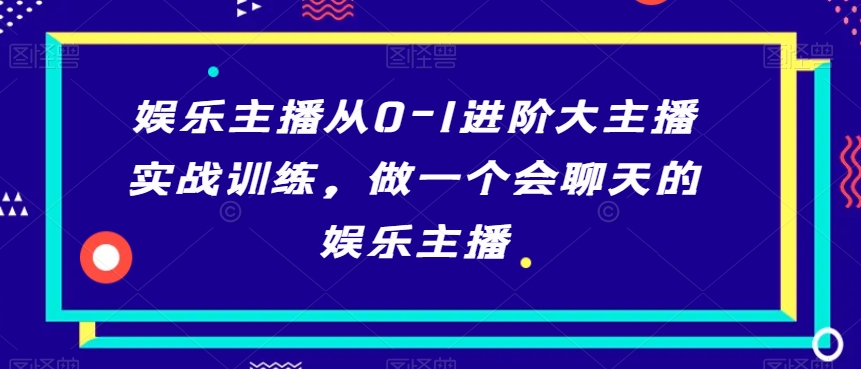 娱乐主播从0-1进阶大主播实战训练，做一个会聊天的娱乐主播-七量思维