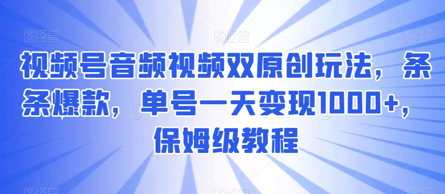 视频号音频视频双原创玩法，条条爆款，单号一天变现1000+，保姆级教程-七量思维