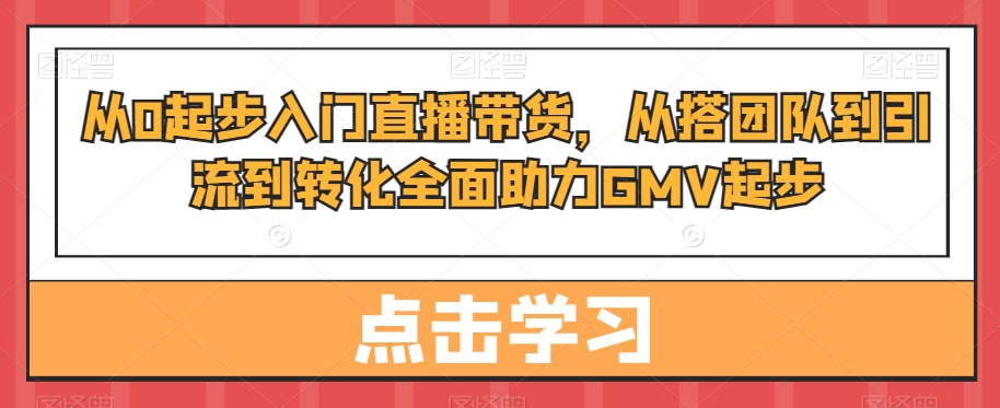 从0起步入门直播带货，​从搭团队到引流到转化全面助力GMV起步-七量思维