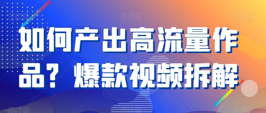 如何产出高流量作品？爆款视频拆解-七量思维