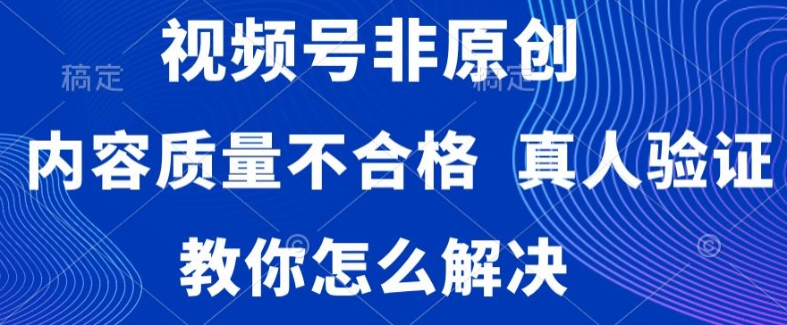 视频号非原创，内容质量不合格，真人验证，违规怎么解决-七量思维