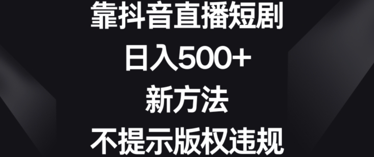 靠抖音直播短剧，日入500+，新方法、不提示版权违规-七量思维