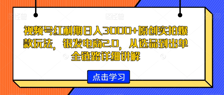 视频号红利期日入3000+原创实拍爆款玩法，银发电商2.0，从选品到出单全链路详细讲解-七量思维