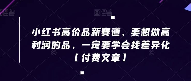 小红书高价品新赛道，要想做高利润的品，一定要学会找差异化【付费文章】-七量思维