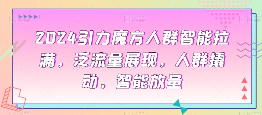 2024引力魔方人群智能拉满，​泛流量展现，人群撬动，智能放量-七量思维