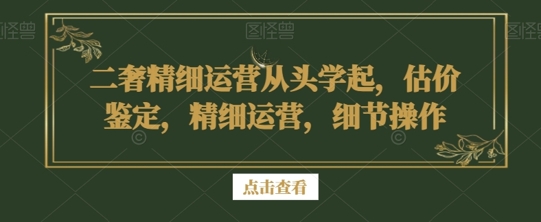 二奢精细运营从头学起，估价鉴定，精细运营，细节操作-七量思维