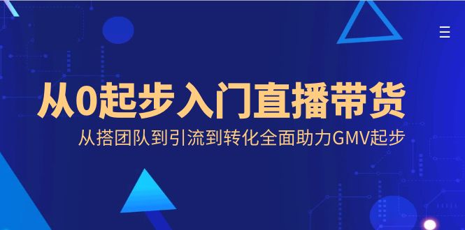 （8745期）从0起步入门直播带货，从搭团队到引流到转化全面助力GMV起步-七量思维