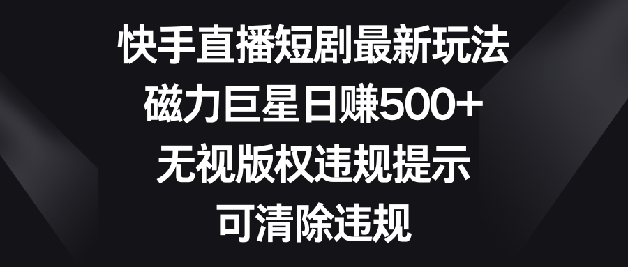 （8772期）快手直播短剧最新玩法，磁力巨星日赚500+，无视版权违规提示，可清除违规-七量思维